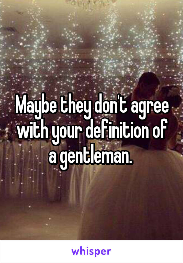 Maybe they don't agree with your definition of a gentleman. 