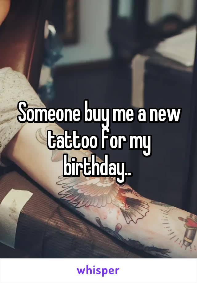 Someone buy me a new tattoo for my birthday.. 