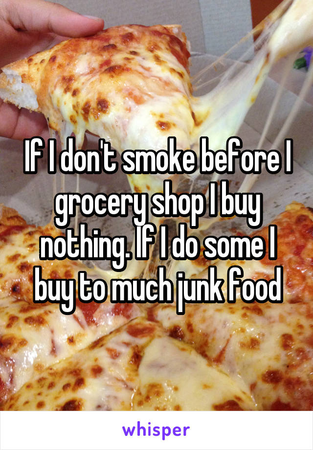 If I don't smoke before I grocery shop I buy nothing. If I do some I buy to much junk food