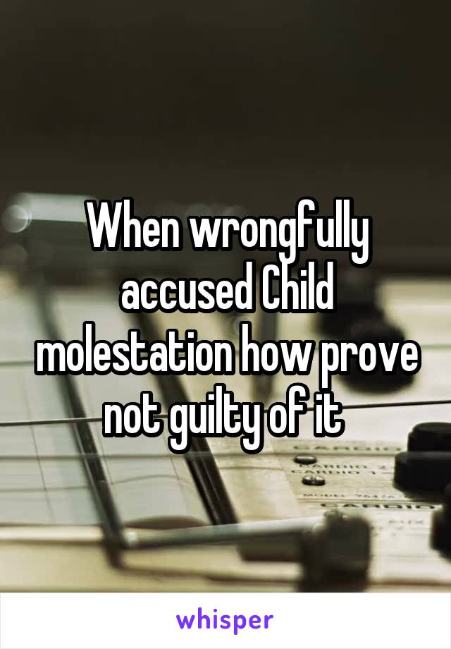 When wrongfully accused Child molestation how prove not guilty of it 