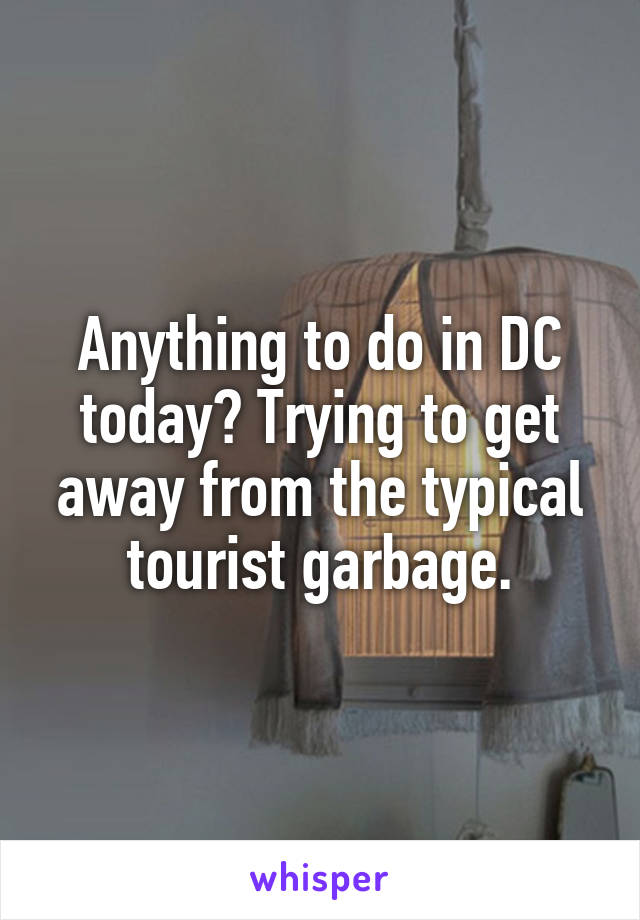 Anything to do in DC today? Trying to get away from the typical tourist garbage.