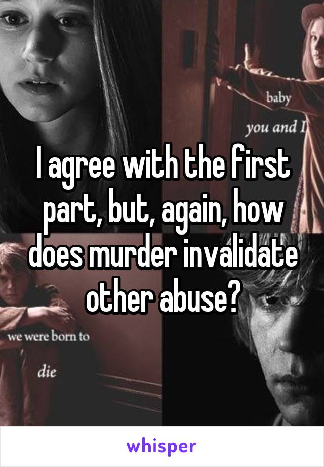 I agree with the first part, but, again, how does murder invalidate other abuse?