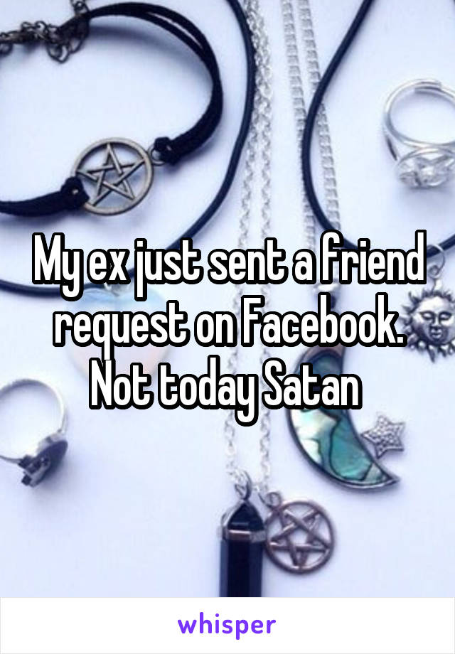 My ex just sent a friend request on Facebook. Not today Satan 