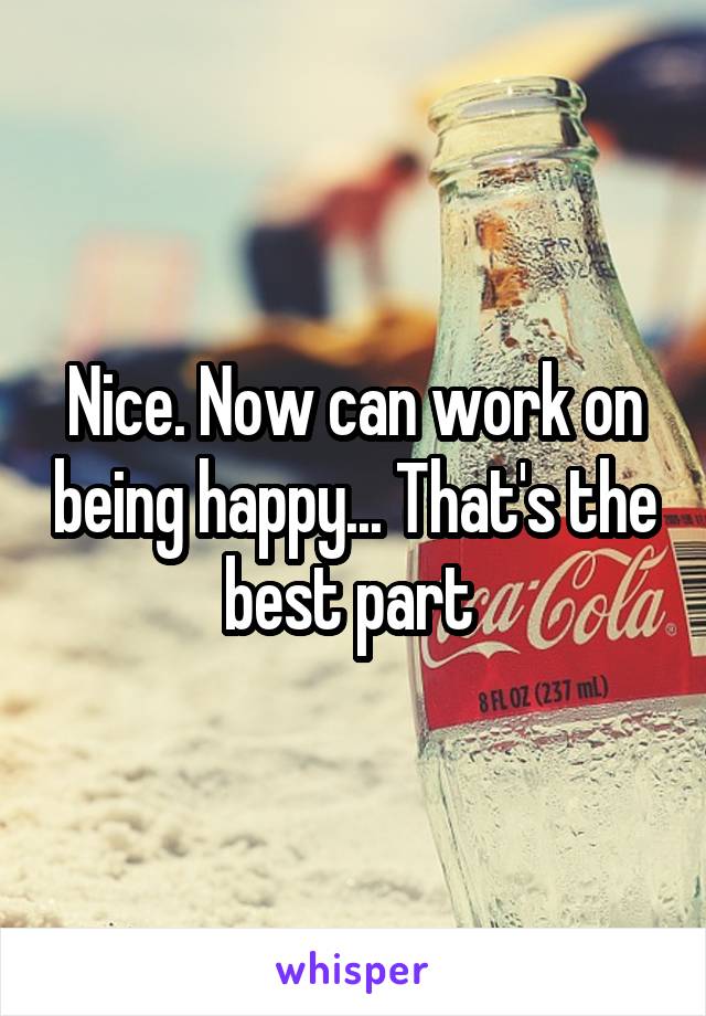 Nice. Now can work on being happy... That's the best part 