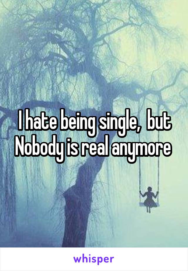 I hate being single,  but Nobody is real anymore 