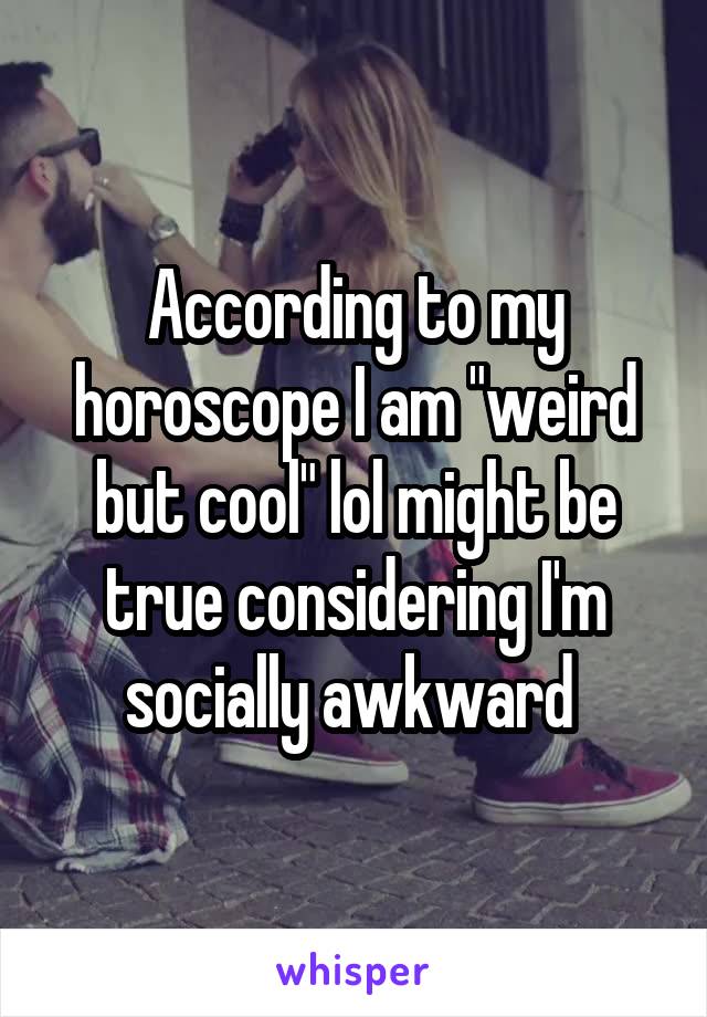 According to my horoscope I am "weird but cool" lol might be true considering I'm socially awkward 