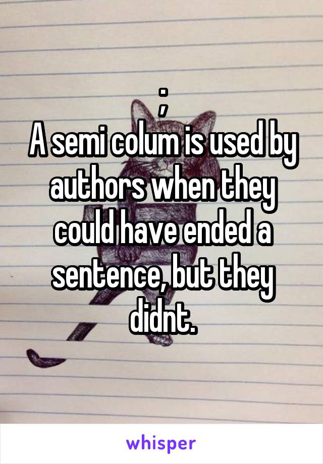 ;
A semi colum is used by authors when they could have ended a sentence, but they didnt.
