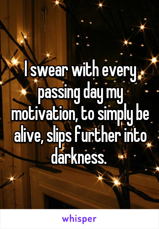 I swear with every passing day my motivation, to simply be alive, slips further into darkness. 