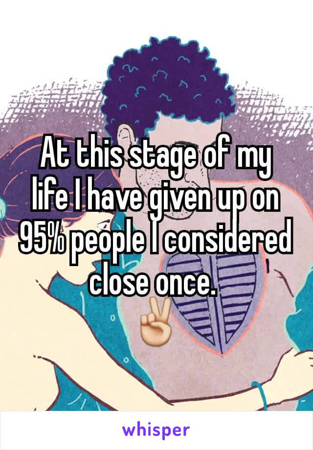 At this stage of my life I have given up on 95% people I considered close once. 
✌