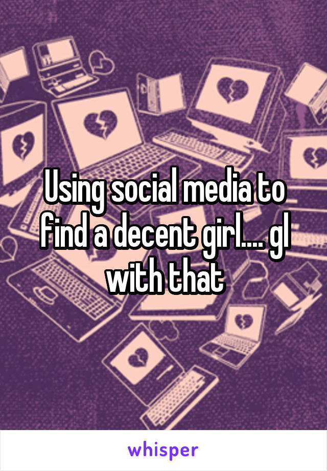 Using social media to find a decent girl.... gl with that