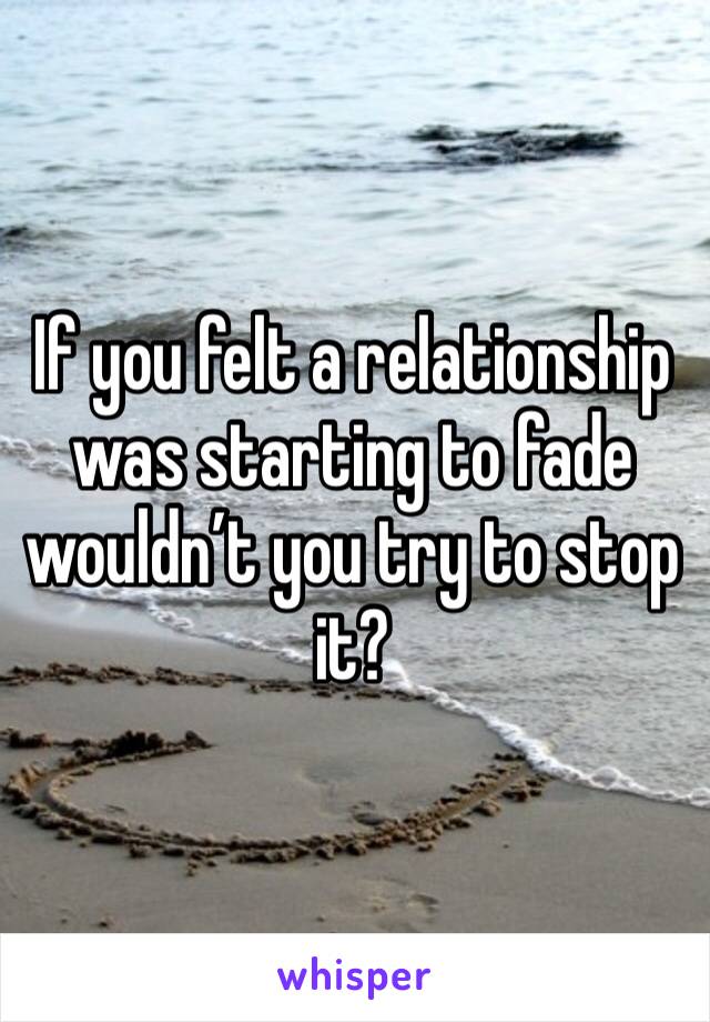 If you felt a relationship was starting to fade wouldn’t you try to stop it? 