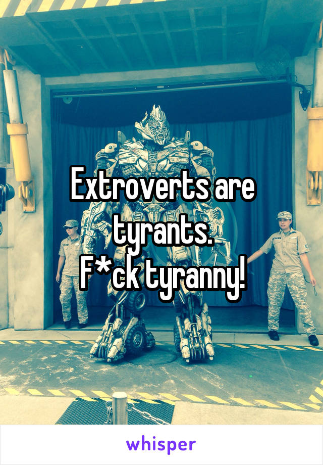 Extroverts are tyrants.
F*ck tyranny!