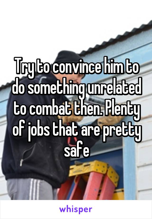 Try to convince him to do something unrelated to combat then. Plenty of jobs that are pretty safe