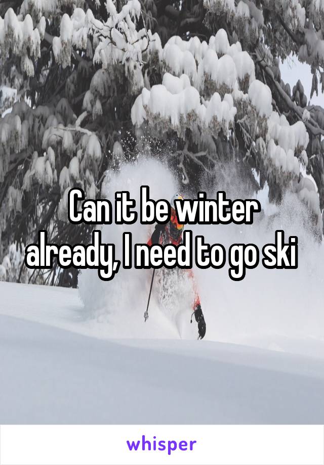 Can it be winter already, I need to go ski 