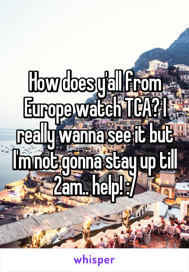 How does y'all from Europe watch TCA? I really wanna see it but I'm not gonna stay up till 2am.. help! :/