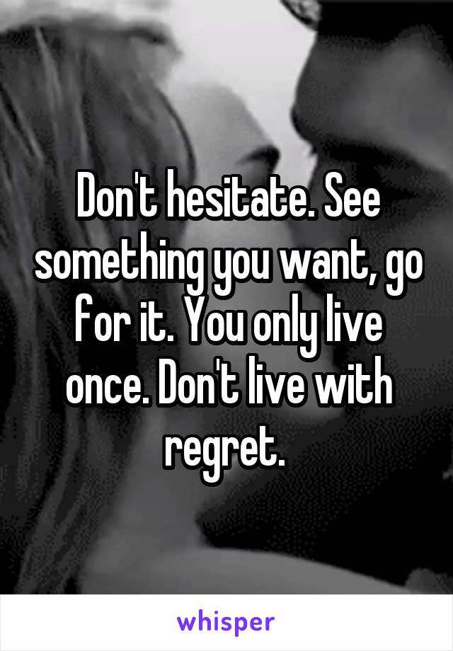 Don't hesitate. See something you want, go for it. You only live once. Don't live with regret. 