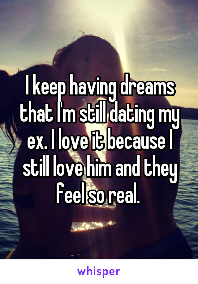 I keep having dreams that I'm still dating my ex. I love it because I still love him and they feel so real. 