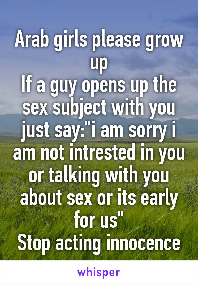 Arab girls please grow up
If a guy opens up the sex subject with you just say:"i am sorry i am not intrested in you or talking with you about sex or its early for us"
Stop acting innocence