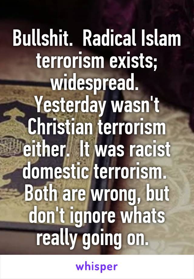 Bullshit.  Radical Islam terrorism exists; widespread.  Yesterday wasn't Christian terrorism either.  It was racist domestic terrorism.  Both are wrong, but don't ignore whats really going on.  