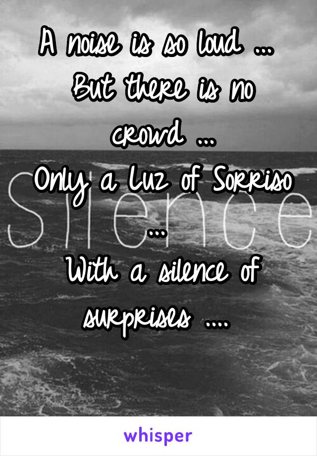 A noise is so loud ... 
But there is no crowd ...
Only a Luz of Sorriso ... 
With a silence of surprises .... 

