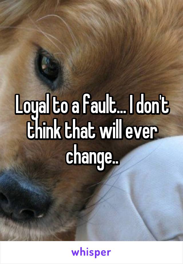 Loyal to a fault... I don't think that will ever change..