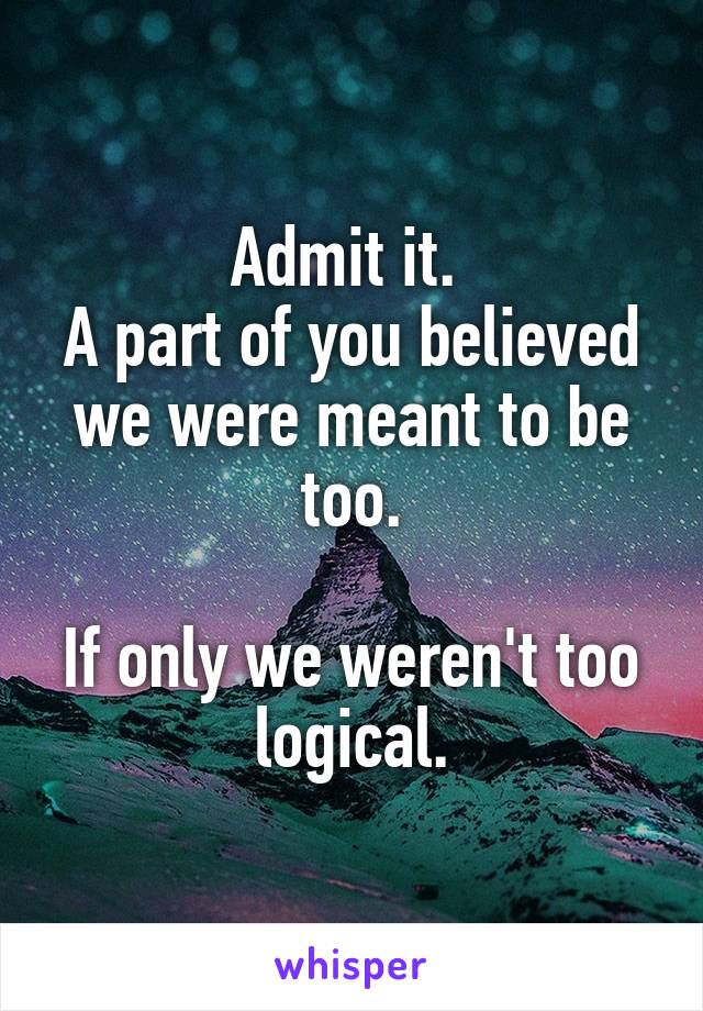 Admit it. 
A part of you believed we were meant to be too.

If only we weren't too logical.