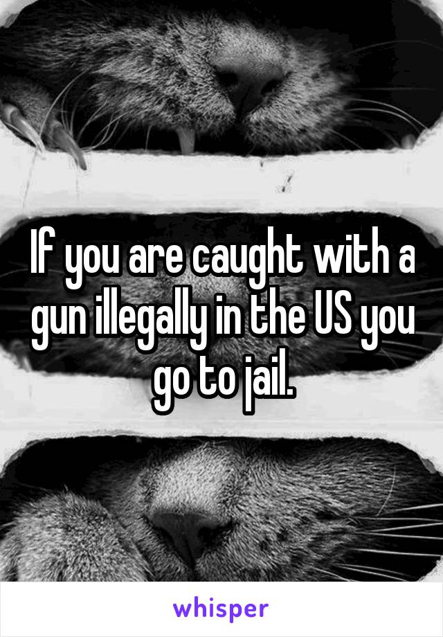 If you are caught with a gun illegally in the US you go to jail.