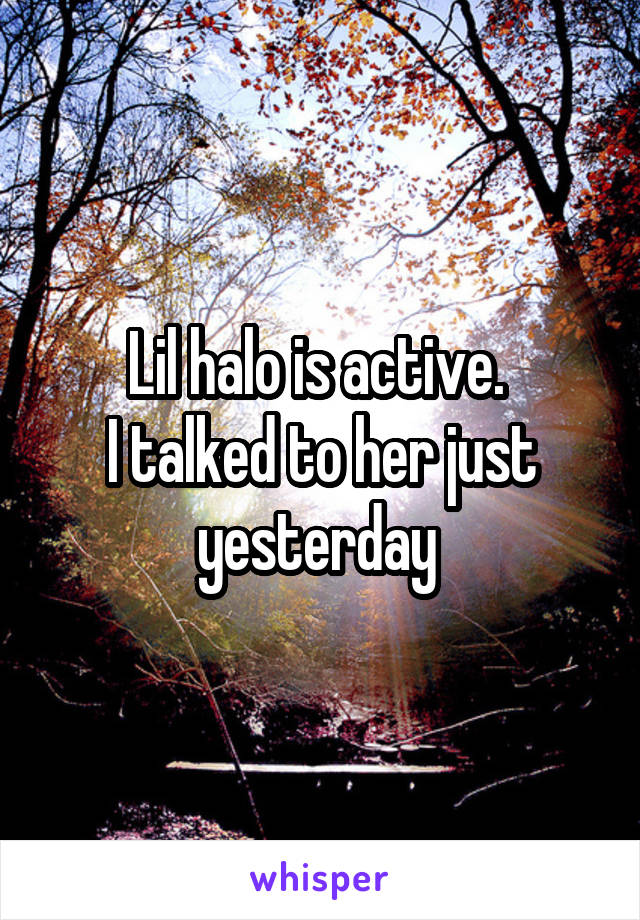 Lil halo is active. 
I talked to her just yesterday 