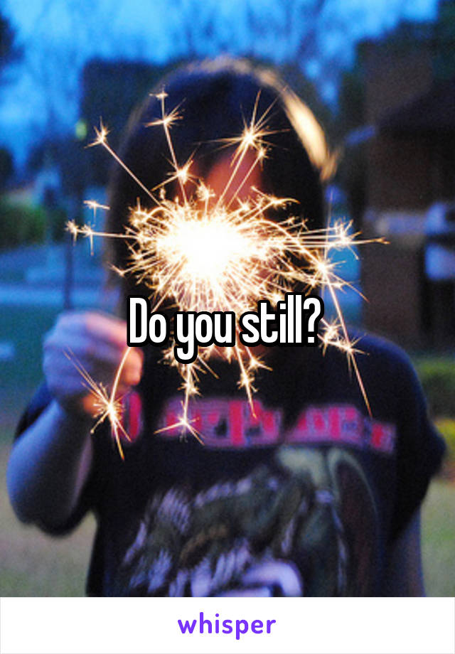 Do you still? 