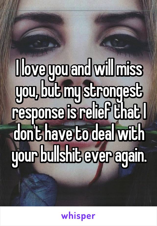 I love you and will miss you, but my strongest response is relief that I don't have to deal with your bullshit ever again.