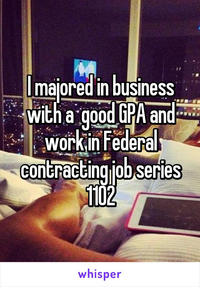 I majored in business with a  good GPA and work in Federal contracting job series 1102