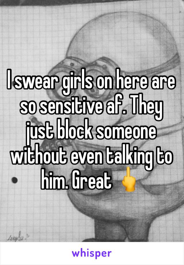 I swear girls on here are so sensitive af. They just block someone without even talking to him. Great 🖕