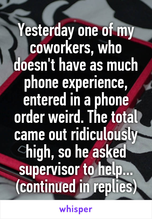 Yesterday one of my coworkers, who doesn't have as much phone experience, entered in a phone order weird. The total came out ridiculously high, so he asked supervisor to help... (continued in replies)