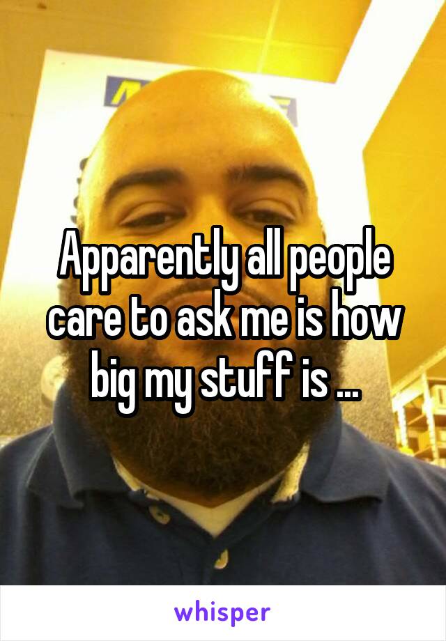 Apparently all people care to ask me is how big my stuff is ...