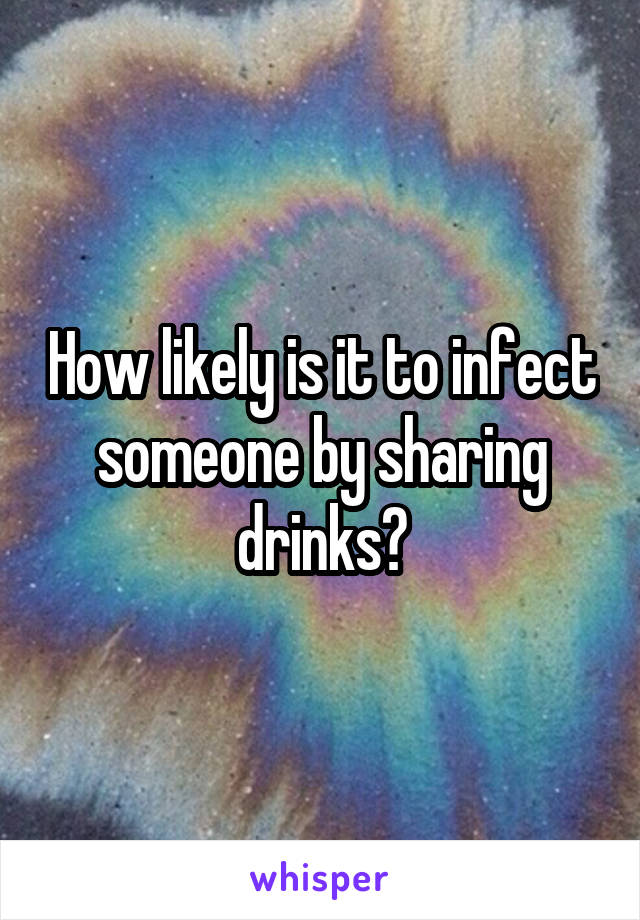 How likely is it to infect someone by sharing drinks?