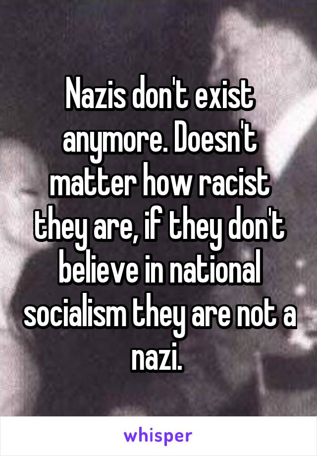 Nazis don't exist anymore. Doesn't matter how racist they are, if they don't believe in national socialism they are not a nazi. 