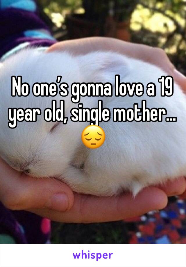 No one’s gonna love a 19 year old, single mother... 😔