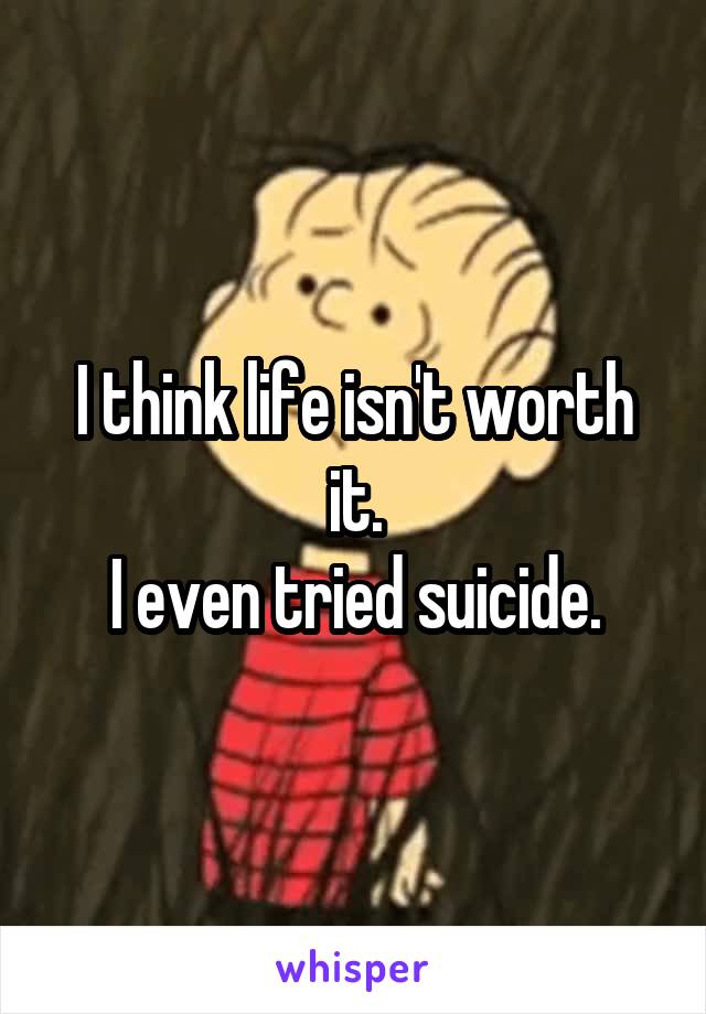 I think life isn't worth it.
I even tried suicide.