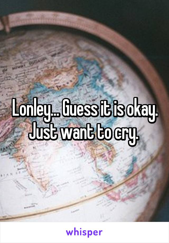 Lonley... Guess it is okay. Just want to cry. 