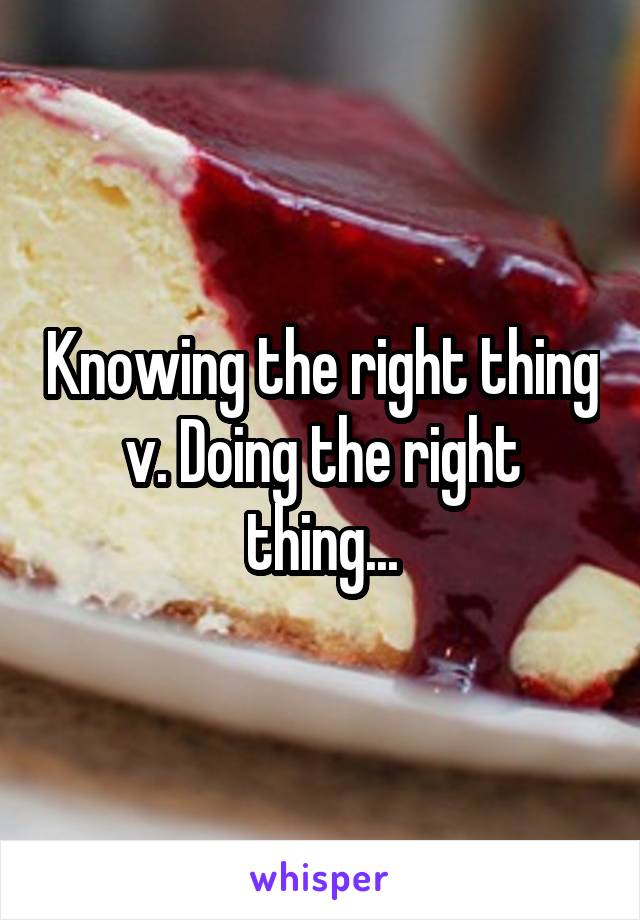 Knowing the right thing v. Doing the right thing...