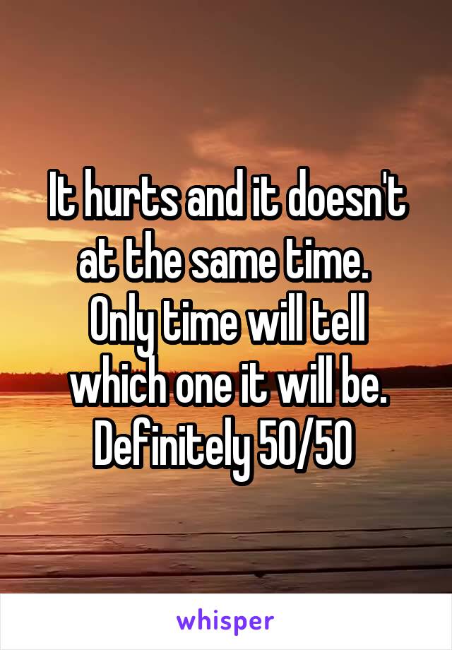 It hurts and it doesn't at the same time. 
Only time will tell which one it will be. Definitely 50/50 