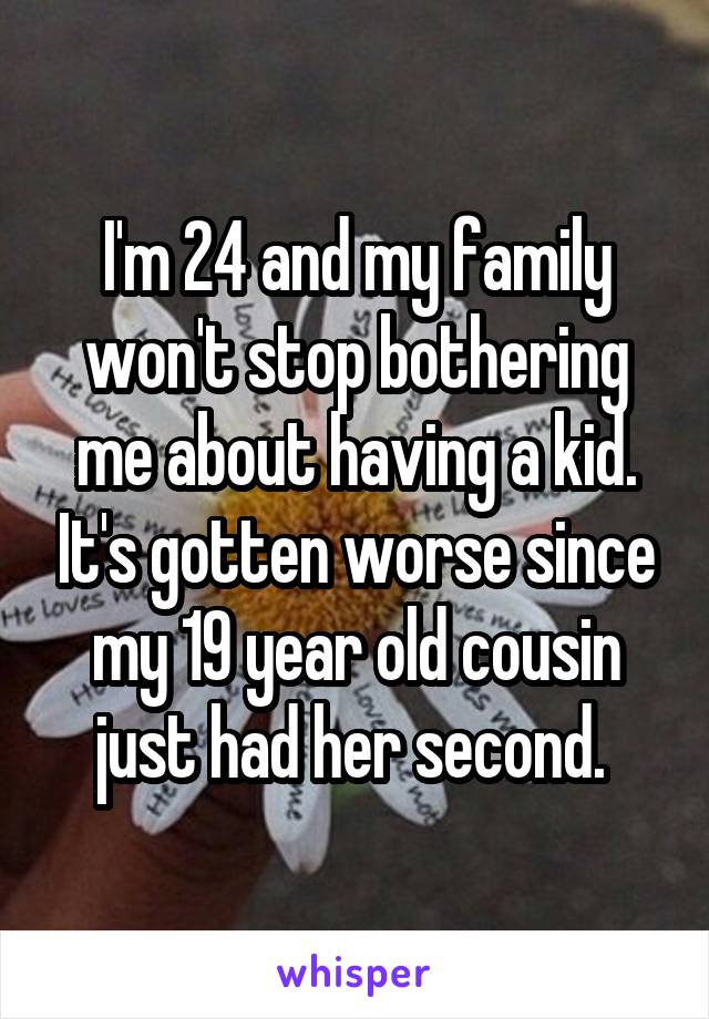 I'm 24 and my family won't stop bothering me about having a kid. It's gotten worse since my 19 year old cousin just had her second. 