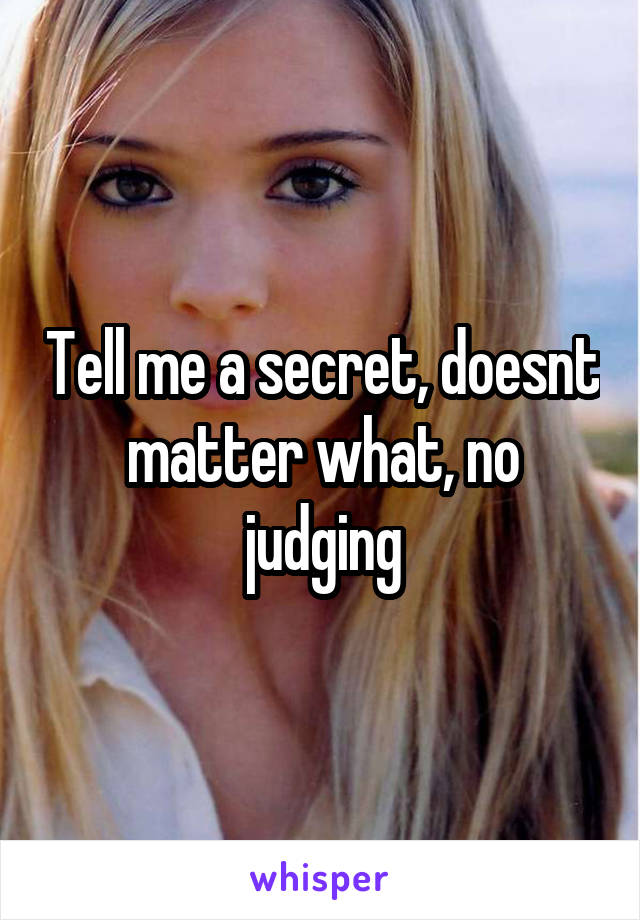 Tell me a secret, doesnt matter what, no judging