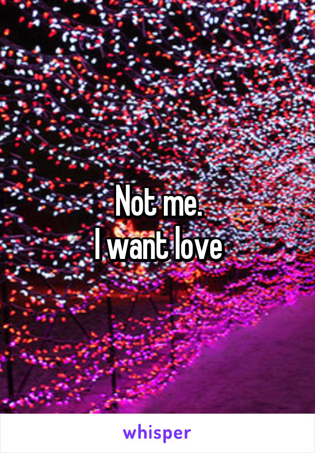 Not me.
I want love