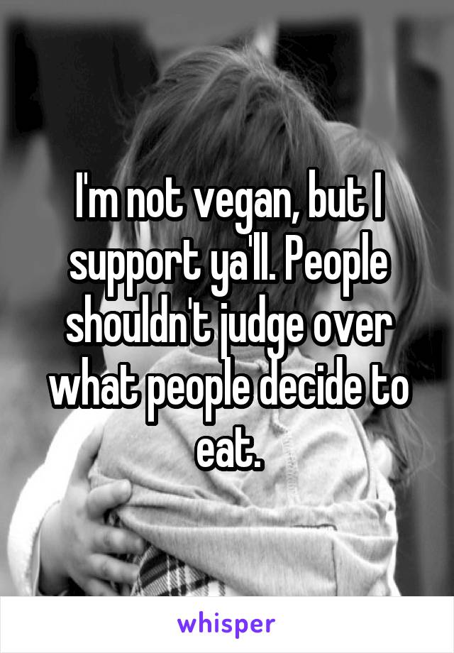 I'm not vegan, but I support ya'll. People shouldn't judge over what people decide to eat.