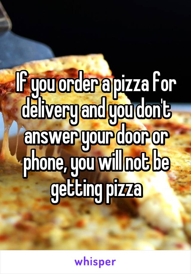 If you order a pizza for delivery and you don't answer your door or phone, you will not be getting pizza