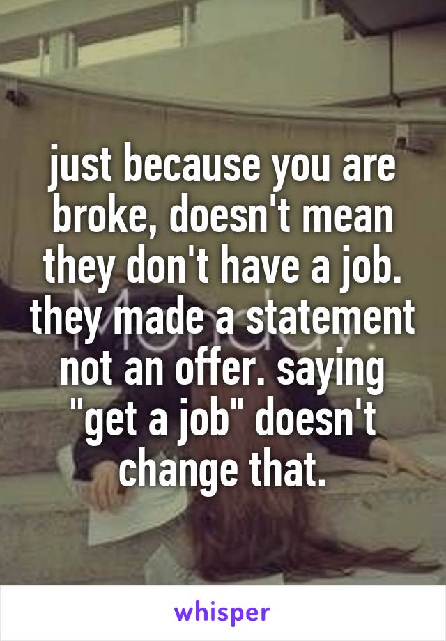just because you are broke, doesn't mean they don't have a job. they made a statement not an offer. saying "get a job" doesn't change that.