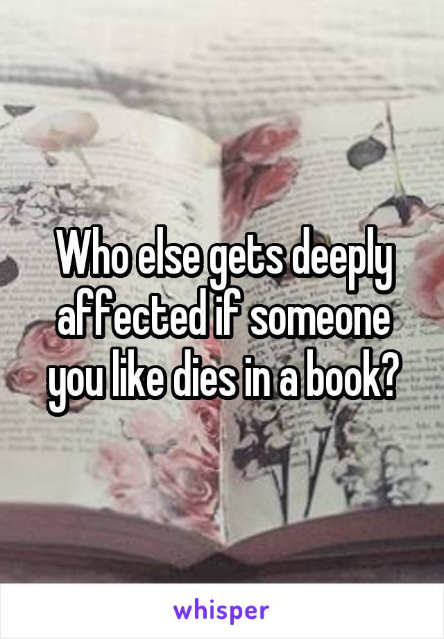 Who else gets deeply affected if someone you like dies in a book?