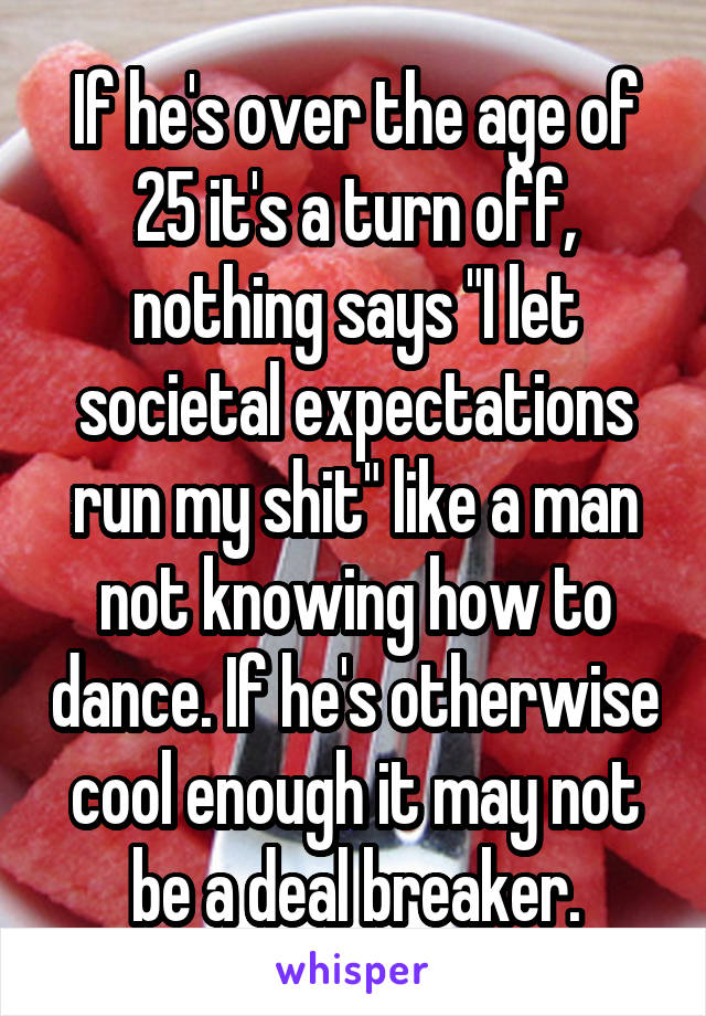If he's over the age of 25 it's a turn off, nothing says "I let societal expectations run my shit" like a man not knowing how to dance. If he's otherwise cool enough it may not be a deal breaker.