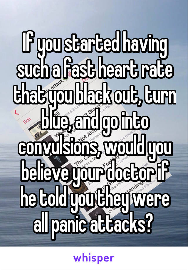 If you started having such a fast heart rate that you black out, turn blue, and go into convulsions, would you believe your doctor if he told you they were all panic attacks? 